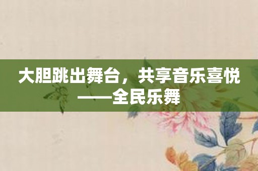 大胆跳出舞台，共享音乐喜悦——全民乐舞