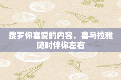 搜罗你喜爱的内容，喜马拉雅随时伴你左右