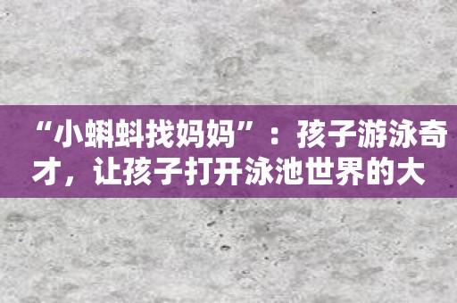 “小蝌蚪找妈妈”：孩子游泳奇才，让孩子打开泳池世界的大门！