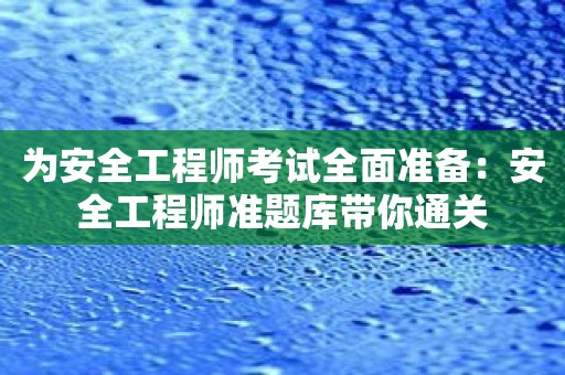 为安全工程师考试全面准备：安全工程师准题库带你通关