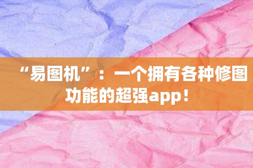 “易图机”：一个拥有各种修图功能的超强app！