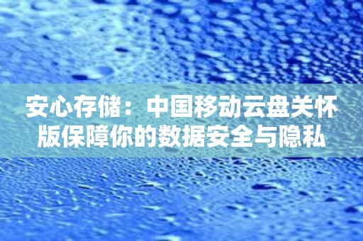 安心存储：中国移动云盘关怀版保障你的数据安全与隐私