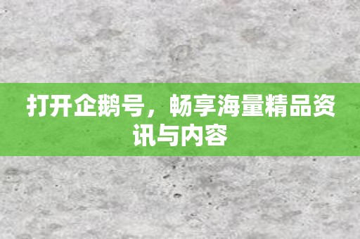 打开企鹅号，畅享海量精品资讯与内容