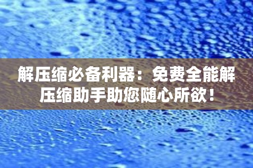 解压缩必备利器：免费全能解压缩助手助您随心所欲！