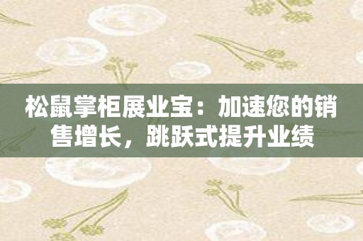松鼠掌柜展业宝：加速您的销售增长，跳跃式提升业绩