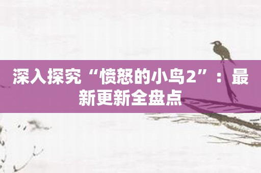 深入探究“愤怒的小鸟2”：最新更新全盘点
