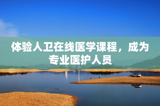体验人卫在线医学课程，成为专业医护人员