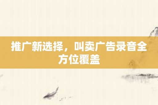 推广新选择，叫卖广告录音全方位覆盖