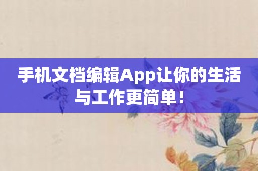 手机文档编辑App让你的生活与工作更简单！