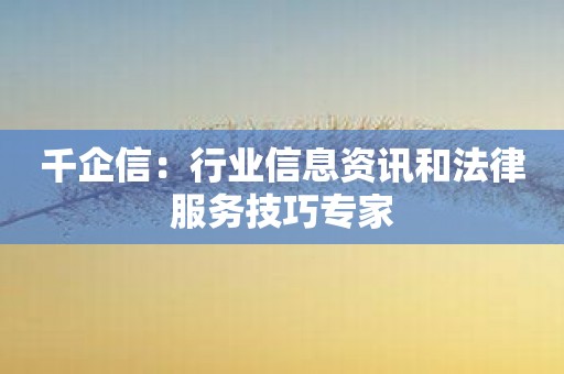 千企信：行业信息资讯和法律服务技巧专家