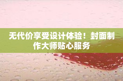 无代价享受设计体验！封面制作大师贴心服务