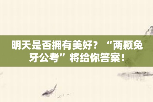 明天是否拥有美好？“两颗兔牙公考”将给你答案！