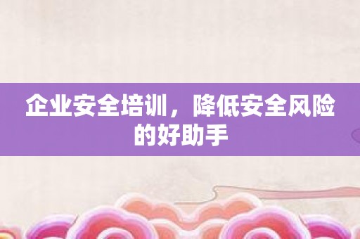 企业安全培训，降低安全风险的好助手