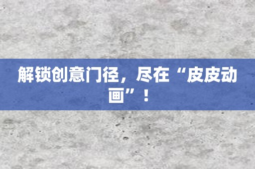 解锁创意门径，尽在“皮皮动画”！