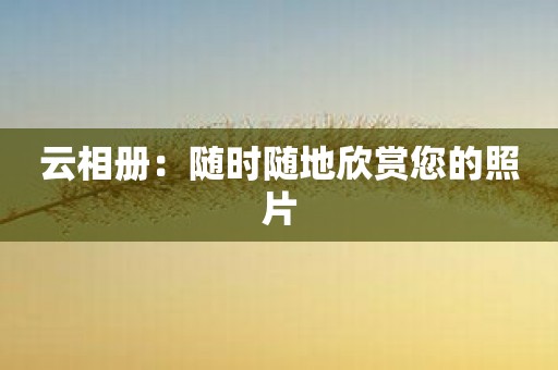 云相册：随时随地欣赏您的照片