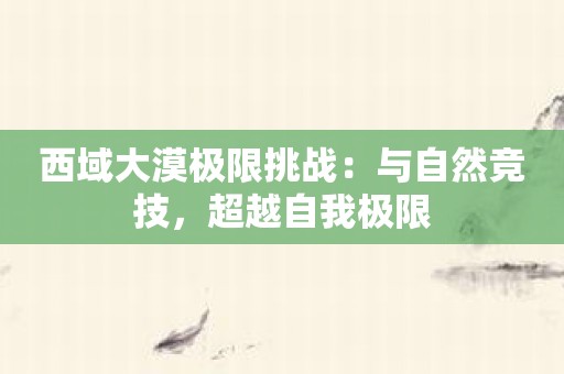 西域大漠极限挑战：与自然竞技，超越自我极限