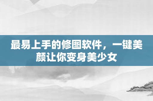 最易上手的修图软件，一键美颜让你变身美少女