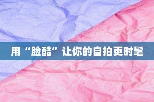 用“脸酷”让你的自拍更时髦