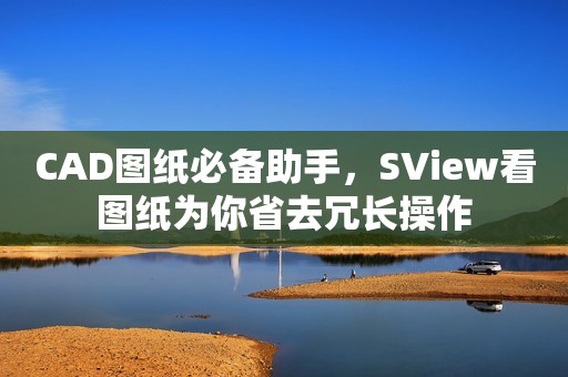 CAD图纸必备助手，SView看图纸为你省去冗长操作