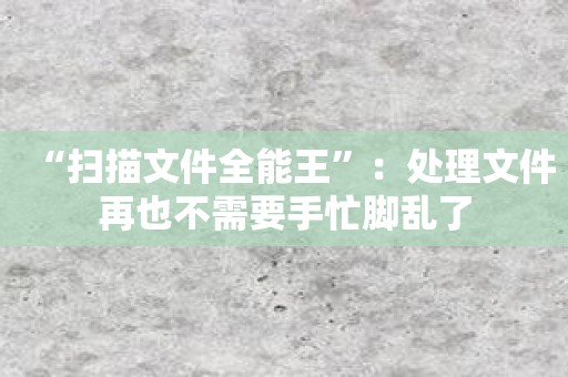 “扫描文件全能王”：处理文件再也不需要手忙脚乱了