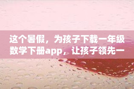 这个暑假，为孩子下载一年级数学下册app，让孩子领先一步！