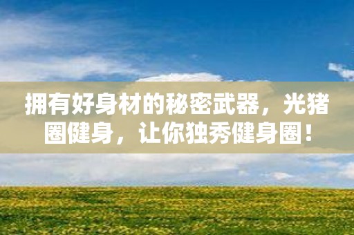 拥有好身材的秘密武器，光猪圈健身，让你独秀健身圈！
