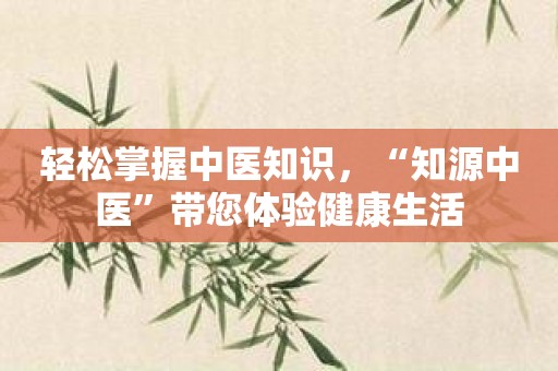 轻松掌握中医知识，“知源中医”带您体验健康生活