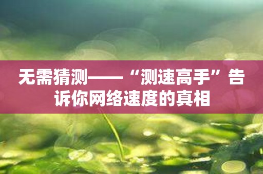 无需猜测——“测速高手”告诉你网络速度的真相