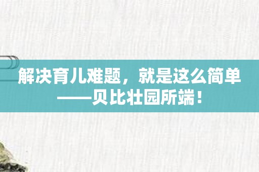 解决育儿难题，就是这么简单——贝比壮园所端！