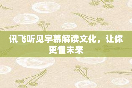 讯飞听见字幕解读文化，让你更懂未来
