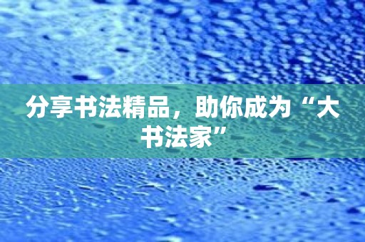 分享书法精品，助你成为“大书法家”