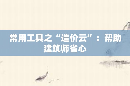 常用工具之“造价云”：帮助建筑师省心