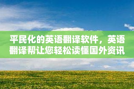 平民化的英语翻译软件，英语翻译帮让您轻松读懂国外资讯