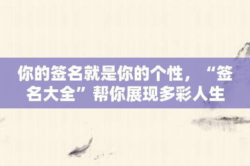 你的签名就是你的个性，“签名大全”帮你展现多彩人生