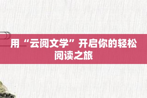 用“云阅文学”开启你的轻松阅读之旅