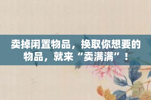 卖掉闲置物品，换取你想要的物品，就来“卖满满”！