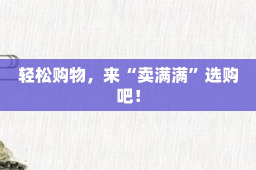 轻松购物，来“卖满满”选购吧！