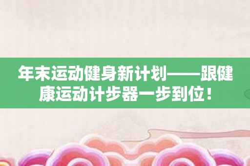 年末运动健身新计划——跟健康运动计步器一步到位！