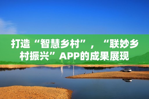 打造“智慧乡村”，“联妙乡村振兴”APP的成果展现