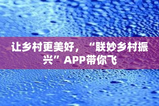 让乡村更美好，“联妙乡村振兴”APP带你飞