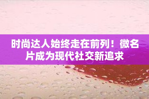 时尚达人始终走在前列！微名片成为现代社交新追求