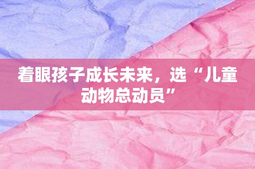 着眼孩子成长未来，选“儿童动物总动员”