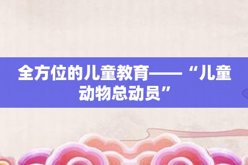 全方位的儿童教育——“儿童动物总动员”