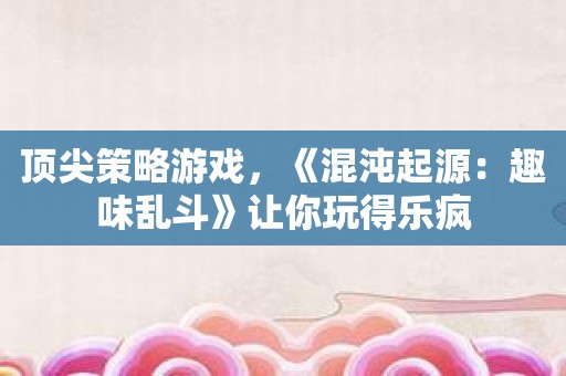 顶尖策略游戏，《混沌起源：趣味乱斗》让你玩得乐疯