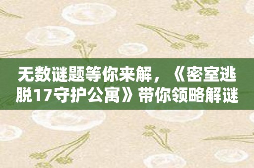 无数谜题等你来解，《密室逃脱17守护公寓》带你领略解谜的艺术！