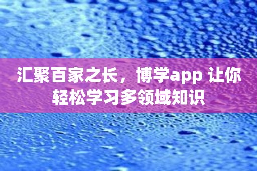 汇聚百家之长，博学app 让你轻松学习多领域知识
