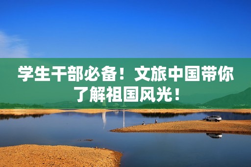 学生干部必备！文旅中国带你了解祖国风光！