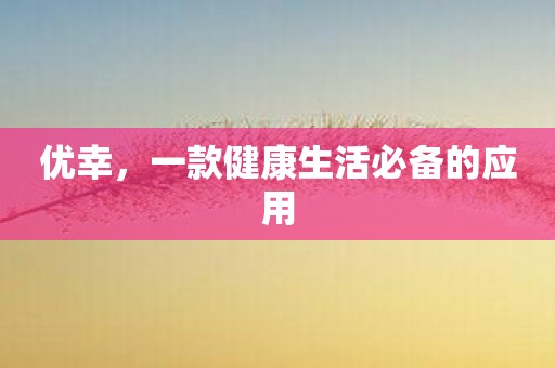 优幸，一款健康生活必备的应用