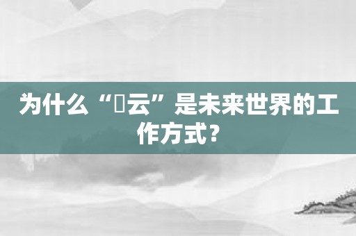 为什么“昇云”是未来世界的工作方式？