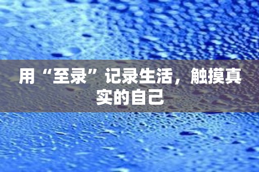 用“至录”记录生活，触摸真实的自己